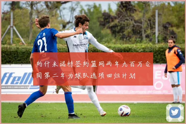 约什米诺特签约篮网两年九百万合同第二年为球队选项回归计划