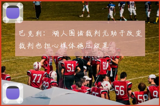 巴克利：湖人围堵裁判无助于改变裁判也担心媒体施压效果