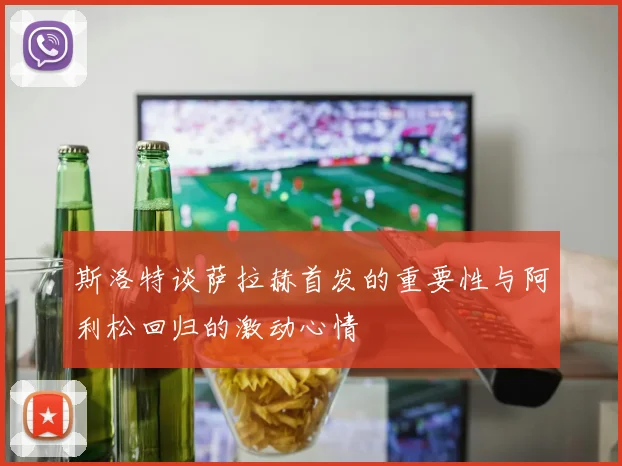 斯洛特谈萨拉赫首发的重要性与阿利松回归的激动心情