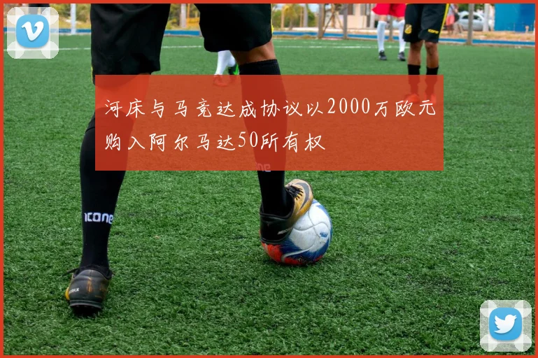 河床与马竞达成协议以2000万欧元购入阿尔马达50所有权
