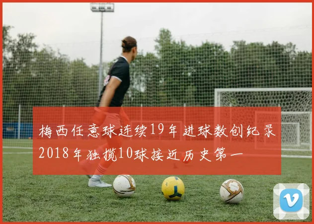 梅西任意球连续19年进球数创纪录2018年独揽10球接近历史第一