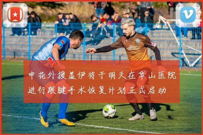 申花外援盖伊将于明天在华山医院进行跟腱手术恢复计划正式启动