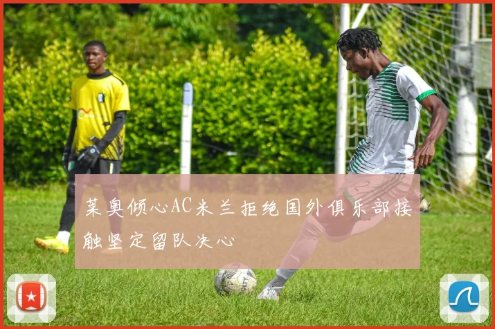 莱奥倾心AC米兰拒绝国外俱乐部接触坚定留队决心