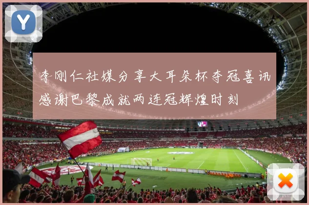 李刚仁社媒分享大耳朵杯夺冠喜讯感谢巴黎成就两连冠辉煌时刻