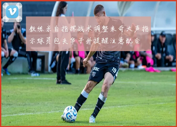 教练亲自指挥战术调整米奇大声指示球员包夹华子并提醒注意配合
