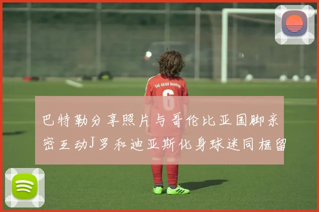 巴特勒分享照片与哥伦比亚国脚亲密互动J罗和迪亚斯化身球迷同框留念
