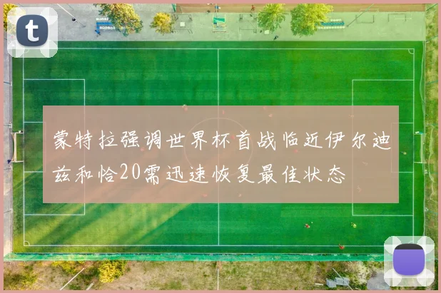 蒙特拉强调世界杯首战临近伊尔迪兹和恰20需迅速恢复最佳状态