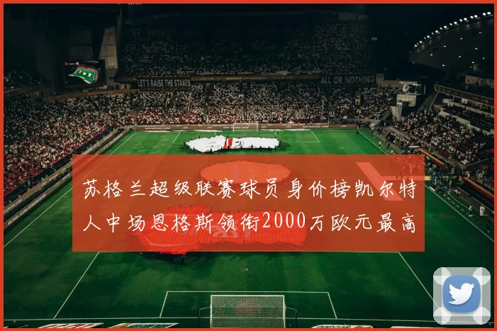 苏格兰超级联赛球员身价榜凯尔特人中场恩格斯领衔2000万欧元最高
