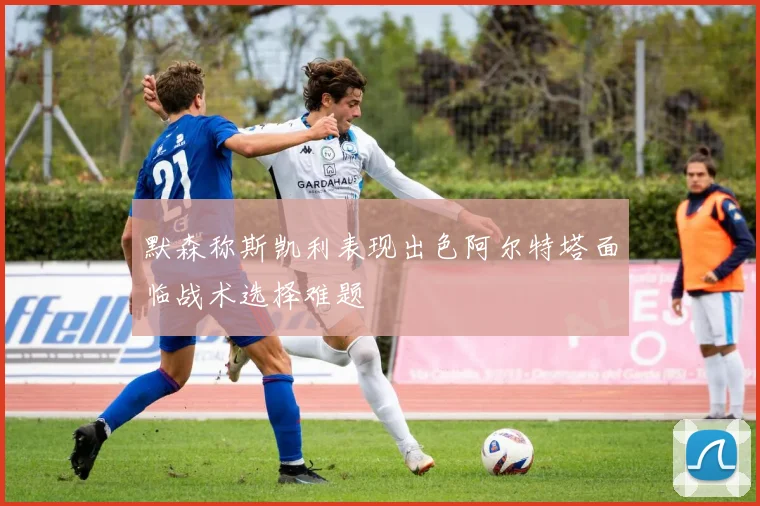 默森称斯凯利表现出色阿尔特塔面临战术选择难题