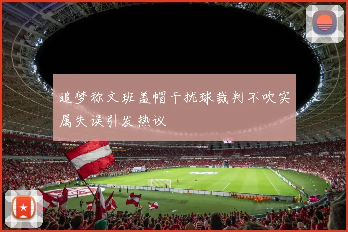 追梦称文班盖帽干扰球裁判不吹实属失误引发热议