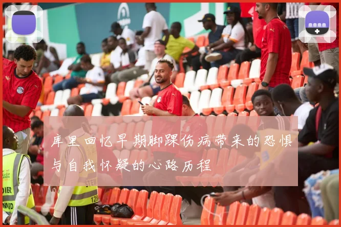 库里回忆早期脚踝伤病带来的恐惧与自我怀疑的心路历程